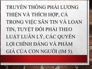 TRUYỀN THÔNG PHẢI LƯƠNG
THIỆN VÀ THÍCH HỢP, CẢ
TRONG VIỆC SĂN TIN VÀ LOAN
TIN, TUYỆT ĐỐI PHẢI THEO
LUẬT LUÂN LÝ, CÁC QUYỀN
LỢI CHÍNH ĐÁNG VÀ PHẨM
GIÁ CỦA CON NGƯỜI (IM 5).
 