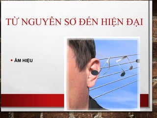 TỪ NGUYÊN SƠ ĐẾN HIỆN ĐẠI
• ÂM HIỆU
 