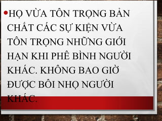 •HỌ VỪA TÔN TRỌNG BẢN
CHẤT CÁC SỰ KIỆN VỪA
TÔN TRỌNG NHỮNG GIỚI
HẠN KHI PHÊ BÌNH NGƯỜI
KHÁC. KHÔNG BAO GIỜ
ĐƯỢC BÔI NHỌ NGƯỜI
KHÁC.
 