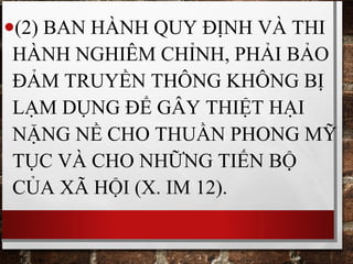•(2) BAN HÀNH QUY ĐỊNH VÀ THI
HÀNH NGHIÊM CHỈNH, PHẢI BẢO
ĐẢM TRUYỀN THÔNG KHÔNG BỊ
LẠM DỤNG ĐỂ GÂY THIỆT HẠI
NẶNG NỀ CHO THUẦN PHONG MỸ
TỤC VÀ CHO NHỮNG TIẾN BỘ
CỦA XÃ HỘI (X. IM 12).
 