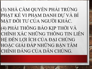 (3) NHÀ CẦM QUYỀN PHẢI TRỪNG
PHẠT KẺ VI PHẠM DANH DỰ VÀ BÍ
MẬT ĐỜI TƯ CỦA NGƯỜI KHÁC.
(4) PHẢI THÔNG BÁO KỊP THỜI VÀ
CHÍNH XÁC NHỮNG THÔNG TIN LIÊN
HỆ ĐẾN LỢI ÍCH CỦA ĐẠI CHÚNG
HOẶC GIẢI ĐÁP NHỮNG BẬN TÂM
CHÍNH ĐÁNG CỦA DÂN CHÚNG.
 