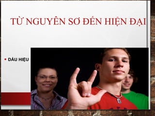 TỪ NGUYÊN SƠ ĐẾN HIỆN ĐẠI
• DẤU HIỆU
 