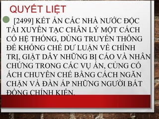 QUYẾT LIỆT
[2499] KẾT ÁN CÁC NHÀ NƯỚC ĐỘC
TÀI XUYÊN TẠC CHÂN LÝ MỘT CÁCH
CÓ HỆ THỐNG, DÙNG TRUYỀN THÔNG
ĐỂ KHỐNG CHẾ DƯ LUẬN VỀ CHÍNH
TRỊ, GIẬT DÂY NHỮNG BỊ CÁO VÀ NHÂN
CHỨNG TRONG CÁC VỤ ÁN, CỦNG CỐ
ÁCH CHUYÊN CHẾ BẰNG CÁCH NGĂN
CHẶN VÀ ĐÀN ÁP NHỮNG NGƯỜI BẤT
ĐỒNG CHÍNH KIẾN.
 
