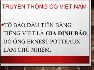 TRUYỀN THÔNG CG VIỆT NAM
•TỜ BÁO ĐẦU TIÊN BẰNG
TIẾNG VIỆT LÀ GIA ĐỊNH BÁO,
DO ÔNG ERNEST POTTEAUX
LÀM CHỦ NHIỆM.
 