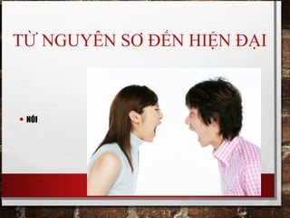 TỪ NGUYÊN SƠ ĐẾN HIỆN ĐẠI
• NÓI
 