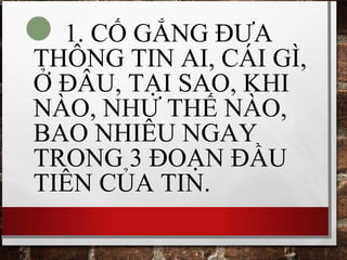 1. CỐ GẮNG ĐƯA
THÔNG TIN AI, CÁI GÌ,
Ở ĐÂU, TẠI SAO, KHI
NÀO, NHƯ THẾ NÀO,
BAO NHIÊU NGAY
TRONG 3 ĐOẠN ĐẦU
TIÊN CỦA TIN.
 