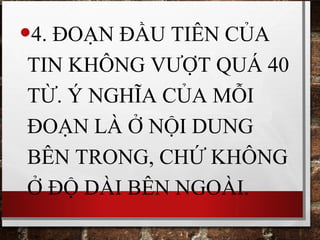 •4. ĐOẠN ĐẦU TIÊN CỦA
TIN KHÔNG VƯỢT QUÁ 40
TỪ. Ý NGHĨA CỦA MỖI
ĐOẠN LÀ Ở NỘI DUNG
BÊN TRONG, CHỨ KHÔNG
Ở ĐỘ DÀI BÊN NGOÀI.
 