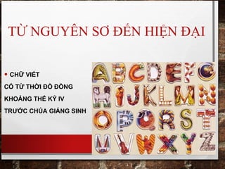 TỪ NGUYÊN SƠ ĐẾN HIỆN ĐẠI
• CHỮ VIẾT
CÓ TỪ THỜI ĐỒ ĐỒNG
KHOẢNG THẾ KỶ IV
TRƯỚC CHÚA GIÁNG SINH
 