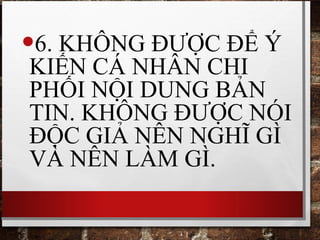 •6. KHÔNG ĐƯỢC ĐỂ Ý
KIẾN CÁ NHÂN CHI
PHỐI NỘI DUNG BẢN
TIN. KHÔNG ĐƯỢC NÓI
ĐỘC GIẢ NÊN NGHĨ GÌ
VÀ NÊN LÀM GÌ.
 