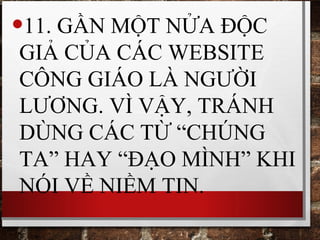 •11. GẦN MỘT NỬA ĐỘC
GIẢ CỦA CÁC WEBSITE
CÔNG GIÁO LÀ NGƯỜI
LƯƠNG. VÌ VẬY, TRÁNH
DÙNG CÁC TỪ “CHÚNG
TA” HAY “ĐẠO MÌNH” KHI
NÓI VỀ NIỀM TIN.
 
