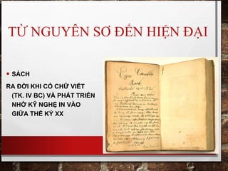 TỪ NGUYÊN SƠ ĐẾN HIỆN ĐẠI
• SÁCH
RA ĐỜI KHI CÓ CHỮ VIẾT
(TK. IV BC) VÀ PHÁT TRIỂN
NHỜ KỸ NGHỆ IN VÀO
GIỮA THẾ KỶ XX
 