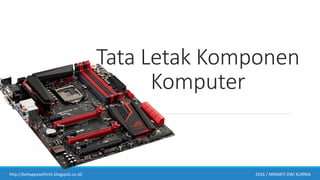 Tata Letak Komponen
Komputer
http://behappywithmii.blogspot.co.id/ 2016 / MIRANTI DWI KURNIA
 