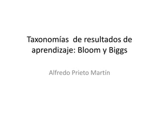 Taxonomías de resultados de
aprendizaje: Bloom y Biggs
Alfredo Prieto Martín
 