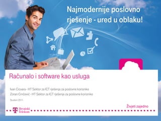 Računalo i software kao usluga
Ivan Cicvara - HT Sektor za ICT rješenja za poslovne korisnike
Zoran Crnčević - HT Sektor za ICT rješenja za poslovne korisnike
Studeni 2011.
 
