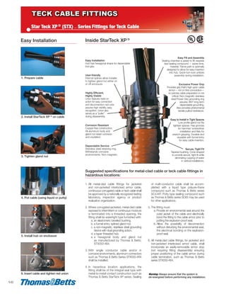 Star Teck XP®
(STX) — Series Fittings for Teck Cable
Inside StarTeck XP ®
2. Install StarTeck XP ® on cable
3. Tighten gland nut
4. Pot cable (using liquid or putty)
Easy Fill and Assembly
Sealing chamber is easier to fill, requires
less sealing compound — saves time,
material. Flame path is optimally
designed to allow for easy insertion
into hub. Quick-turn lock unitizes
assembly during installation.
Exclusive Power Grip
Provides grip that’s high upon cable
armor— not on first convolution—
so precise cable preparation is not
critical. Non-magnetic stainless
steel Power Grip grounding ring
assures 360° long-term
dependable grounding.
Also provides phenomenal
tensile pullout resistance.
Easy to Install in Tight Spaces
Low profile gland nut fits
tightest spaces. Has grooves
for hammer/ screwdriver
installation and flats for
wrench-gripping. Durable and
reusable with funnel entry
for easy cable insertion.
Secure, Tight Fit
Tapered bushing. Cone-shaped
to provide secure, tight fit while
eliminating cupping of water
in vertical installations.
Easy Installation
Hub has hexagonal shape for dependable
tool grip.
User-friendly
Internal splines allow installer
to tighten gland nut either on
or off enclosure.
Highly Efficient,
Highly Visible
Union features twist-on
action for easy connection
and disconnection; red color
assures high visibility, easy
recognition. Union also
serves as a “puller”
during disassembly.
Corrosion Resistant
Copper-free construction.
All-aluminum body and
gland nut resist corrosion
and oxydation.
Dependable Service
Stainless steel retaining ring.
Withstands corrosive
environments. Non-magnetic.
Easy Installation
1. All metal-clad cable fittings for jacketed
and non-jacketed interlocked armor cable,
continuous corrugated cable or teck cable shall
be approved by a nationally recognized testing
laboratory, inspection agency or product
evaluation organization.
2. Where corrugated-jacketed, metal-clad cable
exposed to intermittent or continuous moisture
is terminated into a threaded opening, the
fitting shall be watertight type furnished with:
a. an elastomeric beveled bushing.
b. a funnel entry, splined gland nut.
c. a non-magnetic, stainless steel grounding
device with dual grounding action.
d. a taper threaded hub.
e. a hexagonal body and gland nut
as manufactured by Thomas & Betts,
STX050-464.
3. With single conductor cable and/or in
corrosive environments, aluminum connectors
such as Thomas & Betts Series STX050-464
shall be installed.
4. In hazardous location applications, the
fitting shall be of the integral seal type with
metal-to-metal contact construction such as
Thomas & Betts StarTeck XP series. Sealing
of multi-conductor cable shall be accom-
plished with a liquid type polyure-thane
compound such as Thomas & Betts series
SC4-KIT. Putty type sealing compound such
as Thomas & Betts series SC65 may be used
for other applications.
5. The fitting must:
a. Provide an environmental seal around the
outer jacket of the cable and electrically
bond the fitting to the cable armor prior to
potting the explosion-proof seal.
b. Allow the possibility of disconnection
without disturbing the environmental seal,
the electrical bonding or the explosion-
proof seal.
6. All metal-clad cable fittings, for jacketed and
non-jacketed interlocked armor cable, shall
incorporate an easily-removable armor stop
(not requiring fitting disassembly) ensuring
proper positioning of the cable armor during
cable termination, such as Thomas & Betts
series STX050-464.
Suggested specifications for metal-clad cable or teck cable fittings in
hazardous locations:
16
5. Install hub on enclosure
1. Prepare cable
6. Insert cable and tighten red union Warning: Always ensure that the system is
de-energized before performing any installation.
TECKMRO_E_Layout 1 11/10/2011 11:01 AM Page 16
 
