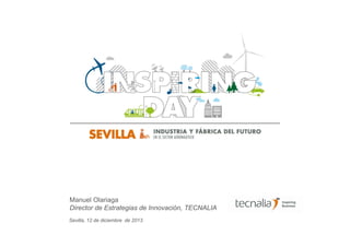 Manuel Olariaga
Director de Estrategias de Innovación, TECNALIA
Sevilla, 12 de diciembre de 2013

 