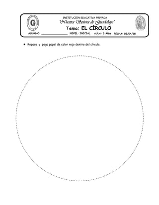  Repasa y pega papel de color rojo dentro del círculo.
"Nuestra Señora de Guadalupe"
INSTITUCIÓN EDUCATIVA PRIVADA
Tema: EL CÍRCULO
ALUMNO: _________________ NIVEL: INICIAL AULA: 3 Años FECHA: 02/04/18
 
