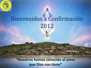 Bienvenidos a Confirmación
          2012




 “Nosotros hemos conocido el amor
        que Dios nos tiene”
 
