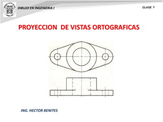 PROYECCION DE VISTAS ORTOGRAFICAS
DIBUJO EN INGENIERIA I CLASE 7
ING. HECTOR BENITES
 
