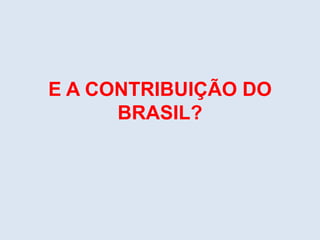 E A CONTRIBUIÇÃO DO
BRASIL?
 