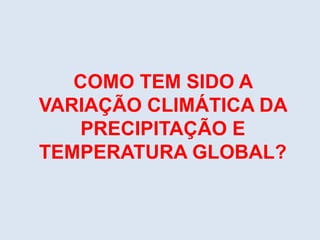 COMO TEM SIDO A
VARIAÇÃO CLIMÁTICA DA
PRECIPITAÇÃO E
TEMPERATURA GLOBAL?
 