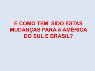 E COMO TEM SIDO ESTAS
MUDANÇAS PARA A AMÉRICA
DO SUL E BRASIL?
 
