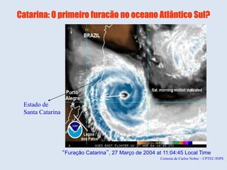 Catarina: O primeiro furacão no oceano Atlântico Sul?
“Furação Catarina”, 27 Março de 2004 at 11:04:45 Local Time
Estado de
Santa Catarina
Cortesia de Carlos Nobre – CPTEC/INPE
 