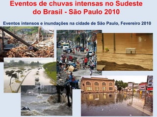 Eventos intensos e inundações na cidade de São Paulo, Fevereiro 2010
Eventos de chuvas intensas no Sudeste
do Brasil - São Paulo 2010
 