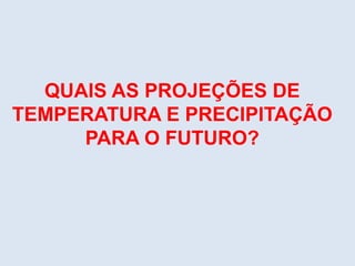 QUAIS AS PROJEÇÕES DE
TEMPERATURA E PRECIPITAÇÃO
PARA O FUTURO?
 