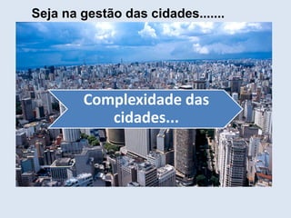 Seja na gestão das cidades.......
Complexidade das
cidades...
 
