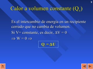 9
Calor a volumen constante (QCalor a volumen constante (Qvv)
Es el intercambio de energía en un recipienteEs el intercambio de energía en un recipiente
cerrado que no cambia de volumen.cerrado que no cambia de volumen.
Si V= constante, es decir,Si V= constante, es decir, ∆∆V = 0V = 0
⇒⇒ W = 0W = 0 ⇒⇒
QQvv == ∆∆UU
 