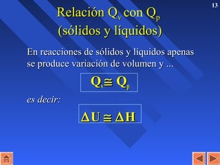 13
Relación QRelación Qvv con QQpp
(sólidos y líquidos)(sólidos y líquidos)
En reacciones de sólidos y líquidos apenasEn reacciones de sólidos y líquidos apenas
se produce variación de volumen y ...se produce variación de volumen y ...
QQvv ≅≅ QQpp
es decir:es decir:
∆∆UU ≅≅ ∆∆HH
 