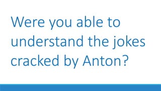 Were you able to
understand the jokes
cracked by Anton?
 