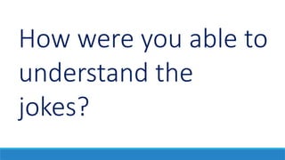 How were you able to
understand the
jokes?
 