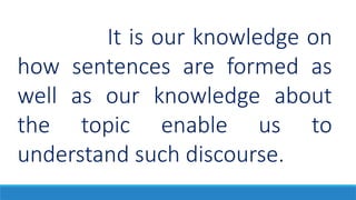It is our knowledge on
how sentences are formed as
well as our knowledge about
the topic enable us to
understand such discourse.
 