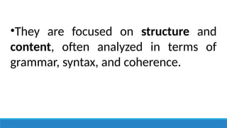 •They are focused on structure and
content, often analyzed in terms of
grammar, syntax, and coherence.
 