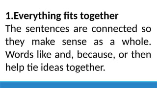 1.Everything fits together
The sentences are connected so
they make sense as a whole.
Words like and, because, or then
help tie ideas together.
 