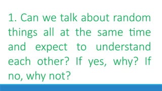 1. Can we talk about random
things all at the same time
and expect to understand
each other? If yes, why? If
no, why not?
 