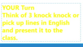 YOUR Turn
Think of 3 knock knock or
pick up lines in English
and present it to the
class.
 