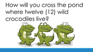 How will you cross the pond
where twelve (12) wild
crocodiles live?
 