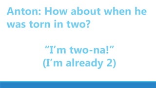 Anton: How about when he
was torn in two?
“I’m two-na!”
(I’m already 2)
 
