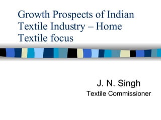 Growth Prospects of Indian Textile Industry – Home Textile focus J. N. Singh Textile Commissioner 