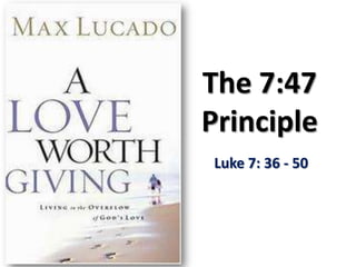 The 7:47
Principle
Luke 7: 36 - 50
 