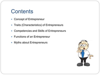 Contents
 Concept of Entrepreneur
 Traits (Characteristics) of Entrepreneurs
 Competencies and Skills of Entrepreneurs
 Functions of an Entrepreneur
 Myths about Entrepreneurs
 