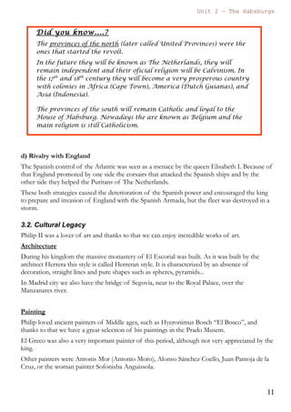 Unit 7 – The Habsburgs
11
The Habsburgs by Gema de la Torre is licensed under a
Creative Commons Reconocimiento-NoComercial 4.0 Internacional License
followed these three objectives:
He fought against Protestantism
He supported the Inquisition that persecuted Protestants and Converts.
(“Conversos”, former Jews and Moors converted to Catholicism)
He repressed the Moriscos. They were forbidden to use their language,
clothes and traditions. Due to this policy there was a rebellion in Granada,
“The Rebellion of Las Alpujarras” that lasted three years and was finally
repressed.
c) Annexation of Portugal
Another important matter was the annexation of Portugal (1580). When the king
of Portugal died without an heir Philip II claimed the throne of Portugal, due to his
dynastic rights.
With the annexation of Portugal the Spanish Monarchy also incorporated its
overseas territories (territorios de ultramar) in Africa, Asia and America.
This new annexation created an empire of an incredible huge dimension.
d) Economy
Referring to economy, during the 16th
century (kingdoms of Charles V and Philip
 