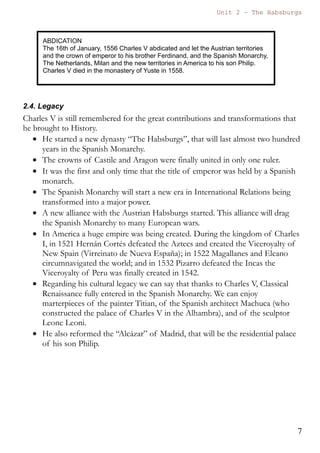 Unit 7 – The Habsburgs
7
The Habsburgs by Gema de la Torre is licensed under a
Creative Commons Reconocimiento-NoComercial 4.0 Internacional License
The Ottoman Empire
The other source of problems for Charles I was the Ottoman Empire.
The emperor was Suleiman, the Magnificent and he ruled a vast and
prosperous empire that stretched from Asia to Africa and Europe
This empire caused many problems in the Mediterranean, in north Africa
and in continental Europe.
 In the Mediterranean and North Africa there were constant
confrontations between the navies of Charles I and Suleyman. In
these confrontations Alger and Bougie were lost.
 In continental Europe the Ottoman Empire was a serious threat.
After the battle of Mohacs in 1526 the Turks incorporated many
territories of Hungary, and in 1529 they sieged (sitiar) the Imperial
city of Vienna.
Interesting Information
The Ladies' Peace is called like that because it was performed by Louise of Savoy
(mother and former regent of Francis I) and Margaret of Austria (aunt, tutor and
former regent of Charles I). This treaty was signed in 1529 in Cambrai, a city in the
north of France.
Margaret of Austria could also have been the queen of Spain, as she was married to
Juan, the first son of the Catholic Monarchs and the heir of the Crowns of Castile and
Aragon. Six months after the wedding the prince John died of smallpox.
Barbarossa (Barbarroja) was a very famous
corsair or pirate that attacked the Spanish
coasts ferociously, destroying villages, taking
hostages and transporting Moriscos to North
Africa.
He conquered Alger and became governor of
that city.
 