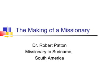 The Making of a Missionary
Dr. Robert Patton
Missionary to Suriname,
South America
 