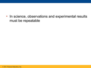 • In science, observations and experimental results
must be repeatable
© 2011 Pearson Education, Inc.
 