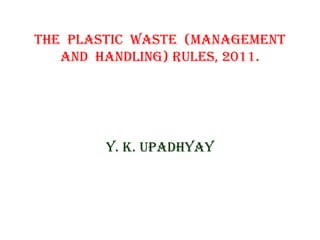 the Plastic Waste (ManageMent 
and handling) Rules, 2011. 
Y. K. uPadhYaY 
 