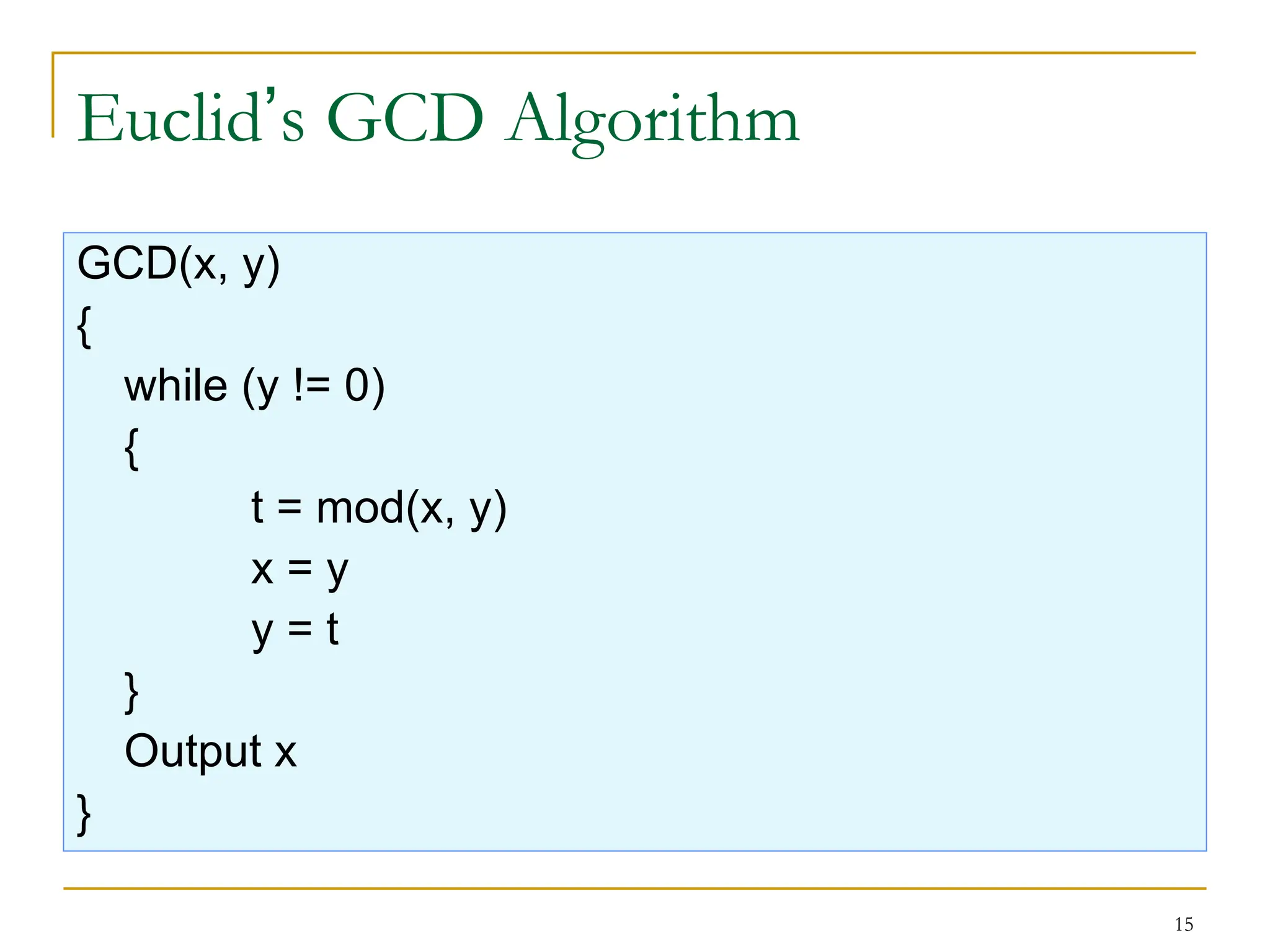 15
Euclid’s GCD Algorithm
GCD(x, y)
{
while (y != 0)
{
t = mod(x, y)
x = y
y = t
}
Output x
}
 